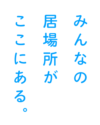 みんなの居場所が ここにある。