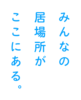 みんなの居場所が ここにある。